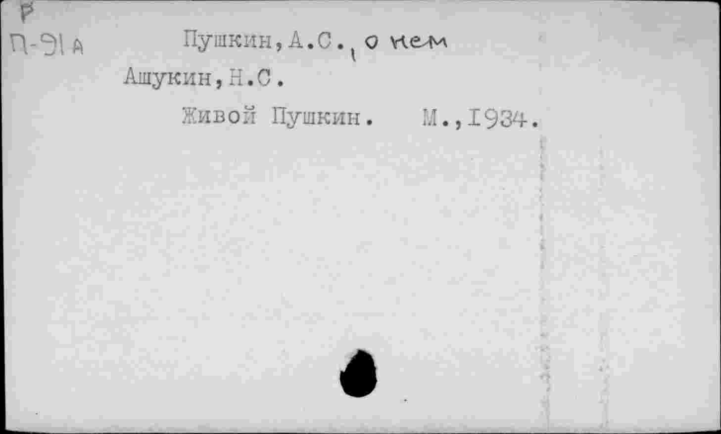 ﻿П- А	Пушкин, А. С. ( о нем
Ашукин,Н.С.
Живой Пушкин.	М., I934.